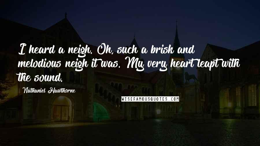 Nathaniel Hawthorne Quotes: I heard a neigh. Oh, such a brisk and melodious neigh it was. My very heart leapt with the sound.