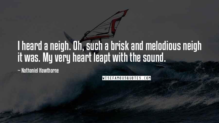Nathaniel Hawthorne Quotes: I heard a neigh. Oh, such a brisk and melodious neigh it was. My very heart leapt with the sound.