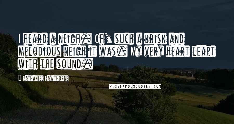 Nathaniel Hawthorne Quotes: I heard a neigh. Oh, such a brisk and melodious neigh it was. My very heart leapt with the sound.