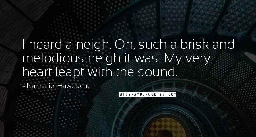 Nathaniel Hawthorne Quotes: I heard a neigh. Oh, such a brisk and melodious neigh it was. My very heart leapt with the sound.