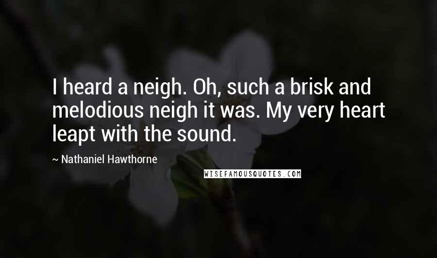 Nathaniel Hawthorne Quotes: I heard a neigh. Oh, such a brisk and melodious neigh it was. My very heart leapt with the sound.