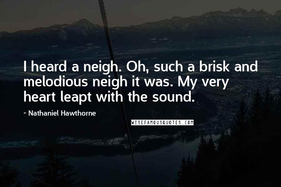 Nathaniel Hawthorne Quotes: I heard a neigh. Oh, such a brisk and melodious neigh it was. My very heart leapt with the sound.