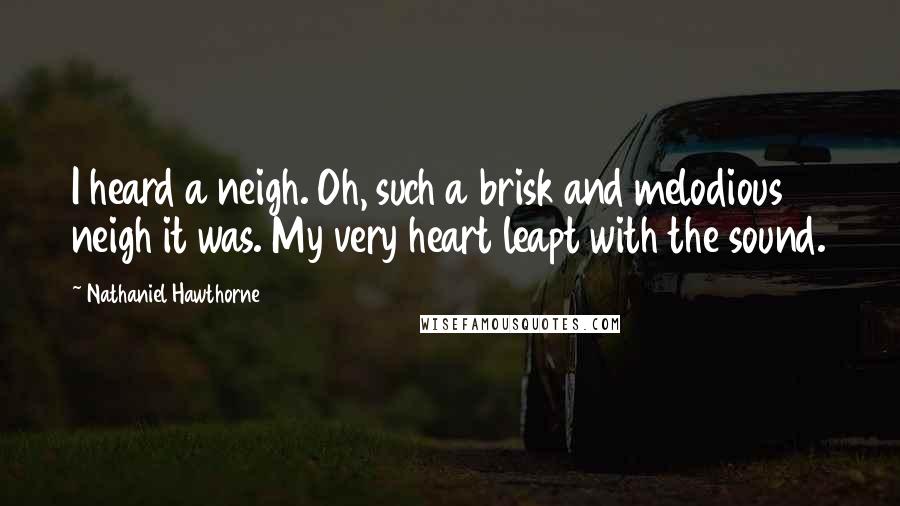 Nathaniel Hawthorne Quotes: I heard a neigh. Oh, such a brisk and melodious neigh it was. My very heart leapt with the sound.