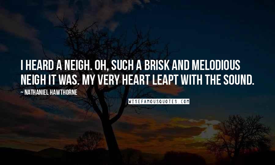 Nathaniel Hawthorne Quotes: I heard a neigh. Oh, such a brisk and melodious neigh it was. My very heart leapt with the sound.