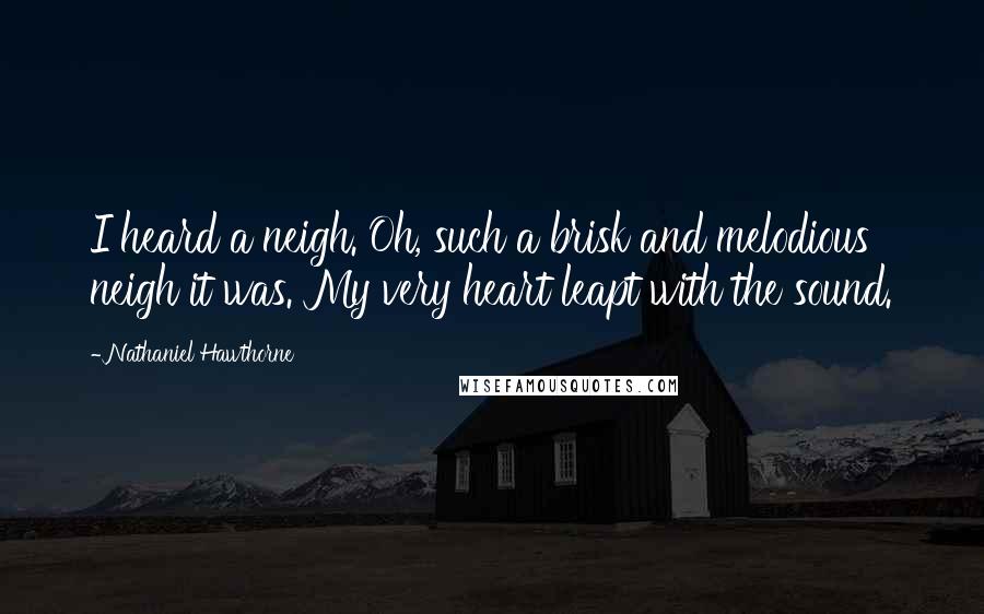 Nathaniel Hawthorne Quotes: I heard a neigh. Oh, such a brisk and melodious neigh it was. My very heart leapt with the sound.