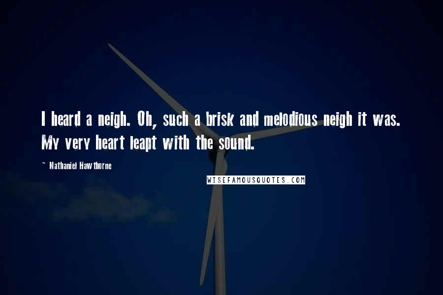 Nathaniel Hawthorne Quotes: I heard a neigh. Oh, such a brisk and melodious neigh it was. My very heart leapt with the sound.