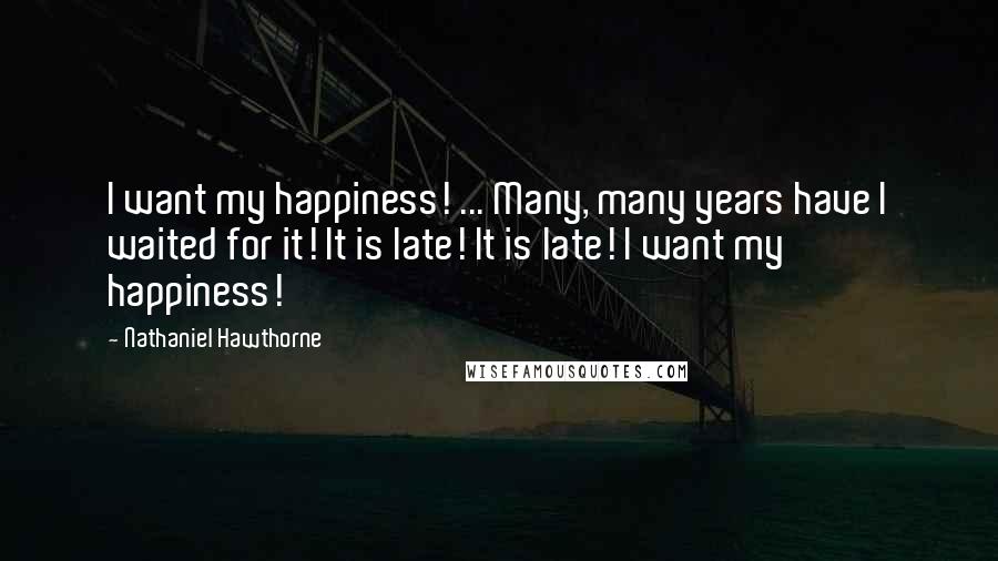 Nathaniel Hawthorne Quotes: I want my happiness! ... Many, many years have I waited for it! It is late! It is late! I want my happiness!