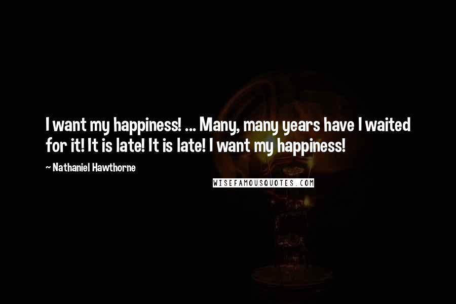 Nathaniel Hawthorne Quotes: I want my happiness! ... Many, many years have I waited for it! It is late! It is late! I want my happiness!