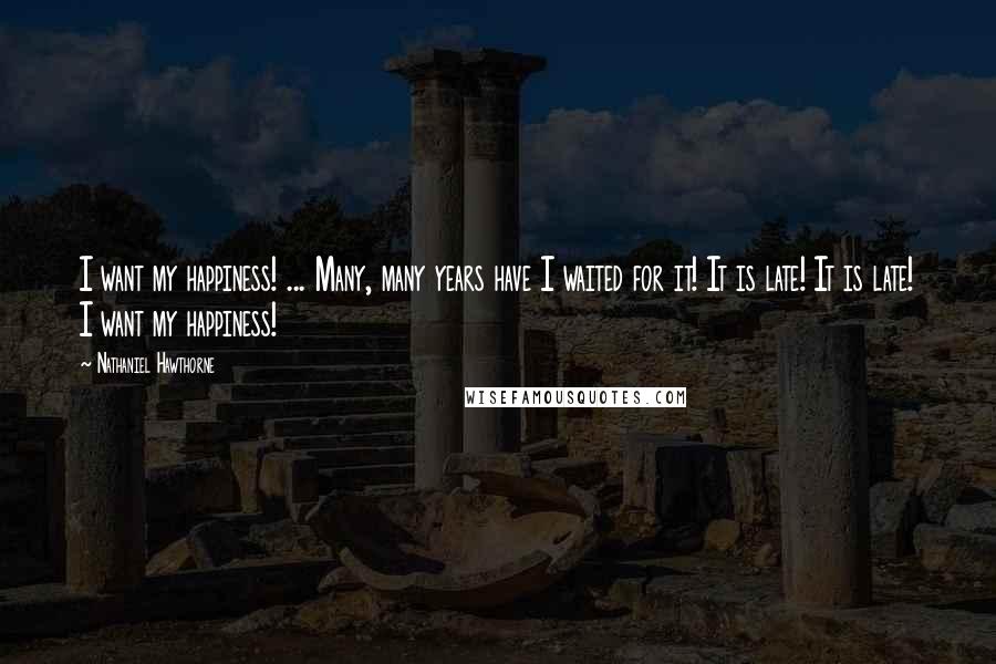 Nathaniel Hawthorne Quotes: I want my happiness! ... Many, many years have I waited for it! It is late! It is late! I want my happiness!