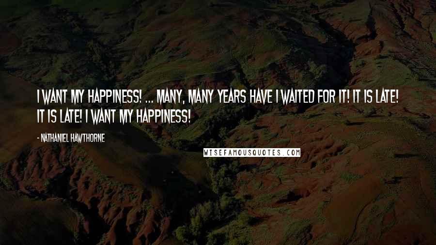 Nathaniel Hawthorne Quotes: I want my happiness! ... Many, many years have I waited for it! It is late! It is late! I want my happiness!