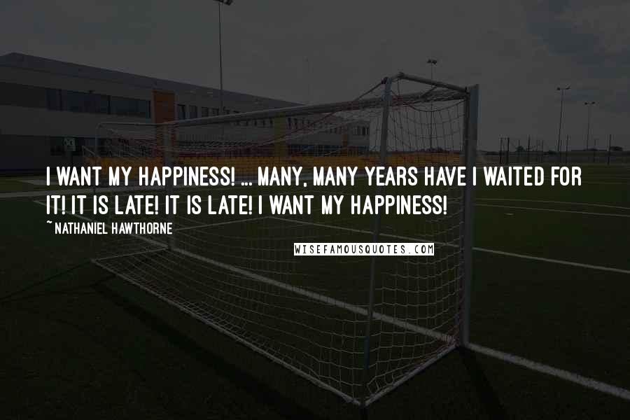 Nathaniel Hawthorne Quotes: I want my happiness! ... Many, many years have I waited for it! It is late! It is late! I want my happiness!