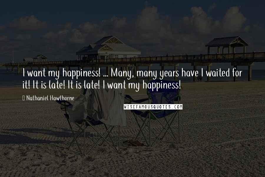 Nathaniel Hawthorne Quotes: I want my happiness! ... Many, many years have I waited for it! It is late! It is late! I want my happiness!