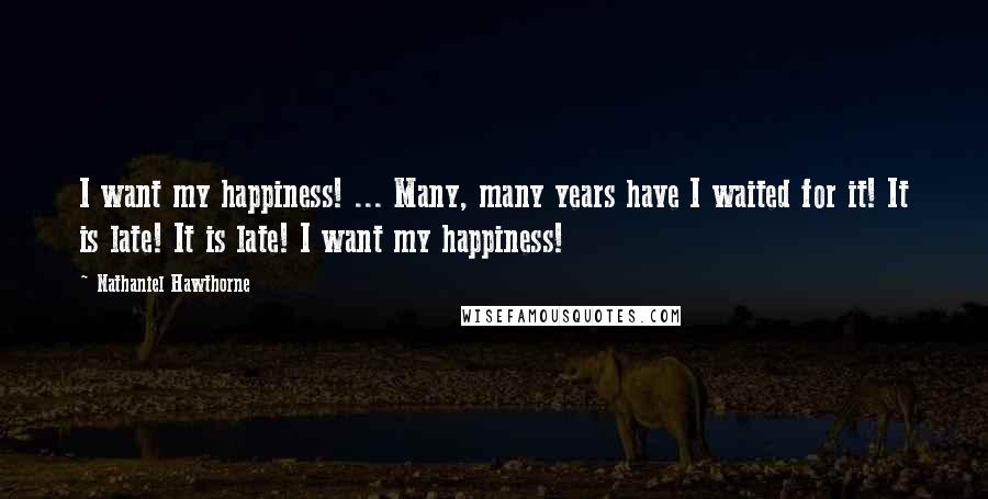 Nathaniel Hawthorne Quotes: I want my happiness! ... Many, many years have I waited for it! It is late! It is late! I want my happiness!