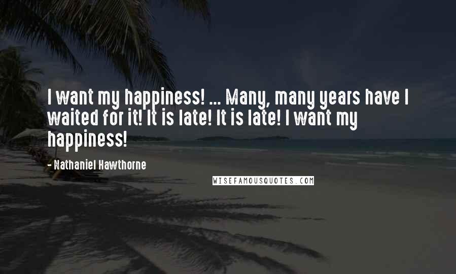 Nathaniel Hawthorne Quotes: I want my happiness! ... Many, many years have I waited for it! It is late! It is late! I want my happiness!