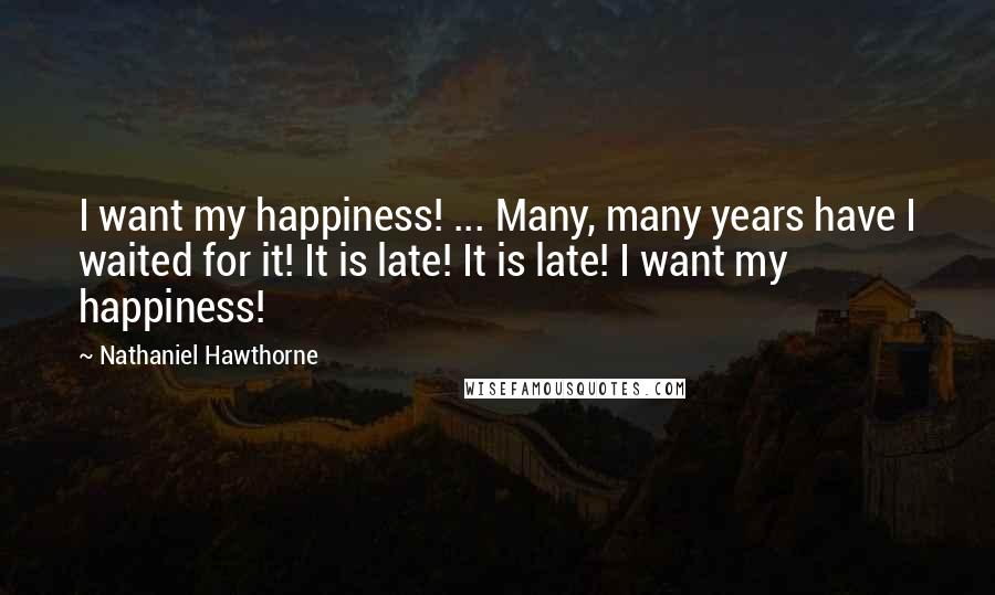 Nathaniel Hawthorne Quotes: I want my happiness! ... Many, many years have I waited for it! It is late! It is late! I want my happiness!