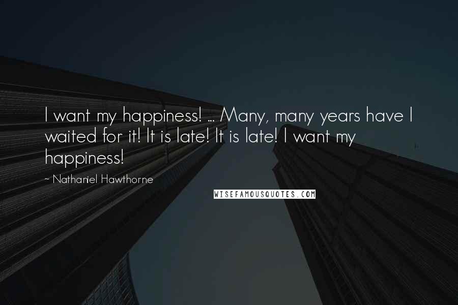 Nathaniel Hawthorne Quotes: I want my happiness! ... Many, many years have I waited for it! It is late! It is late! I want my happiness!