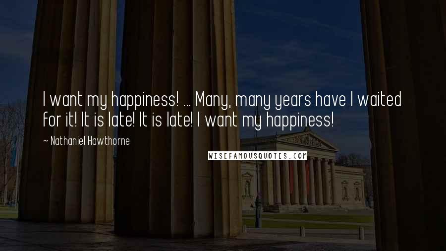 Nathaniel Hawthorne Quotes: I want my happiness! ... Many, many years have I waited for it! It is late! It is late! I want my happiness!