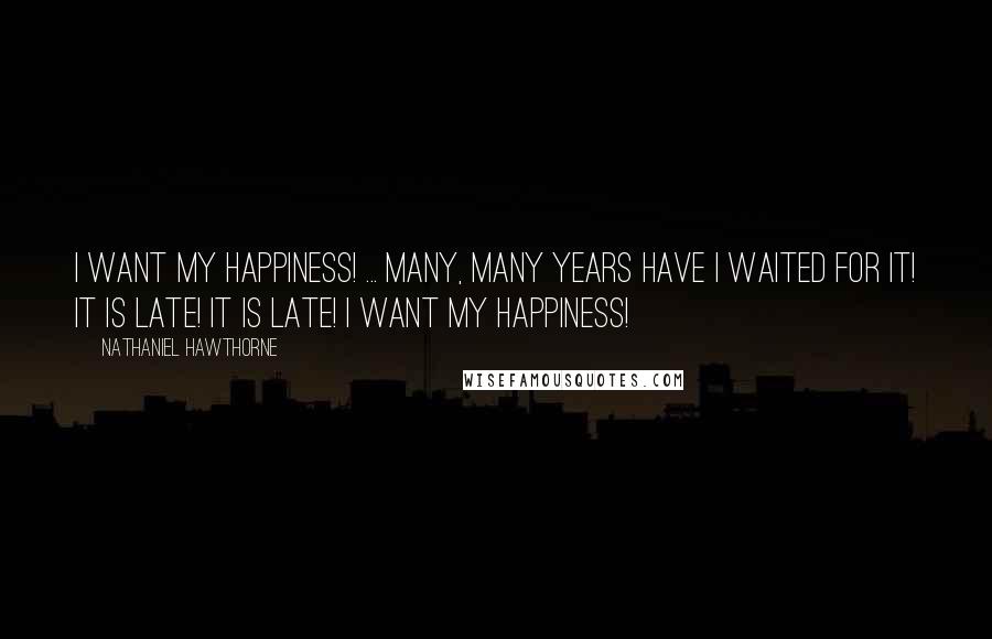 Nathaniel Hawthorne Quotes: I want my happiness! ... Many, many years have I waited for it! It is late! It is late! I want my happiness!