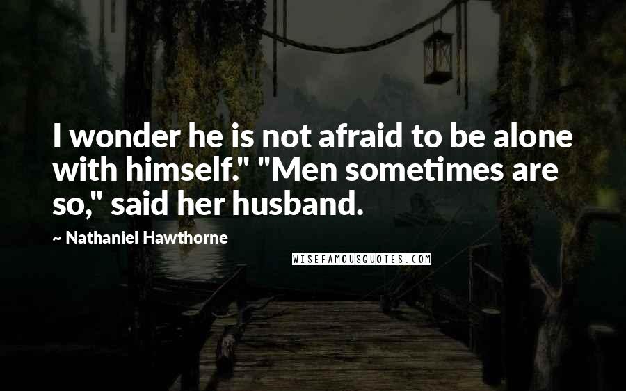 Nathaniel Hawthorne Quotes: I wonder he is not afraid to be alone with himself." "Men sometimes are so," said her husband.