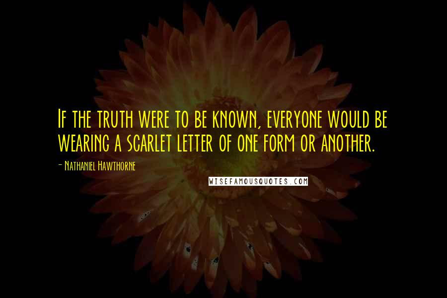 Nathaniel Hawthorne Quotes: If the truth were to be known, everyone would be wearing a scarlet letter of one form or another.