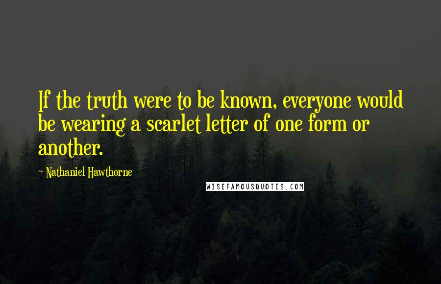 Nathaniel Hawthorne Quotes: If the truth were to be known, everyone would be wearing a scarlet letter of one form or another.