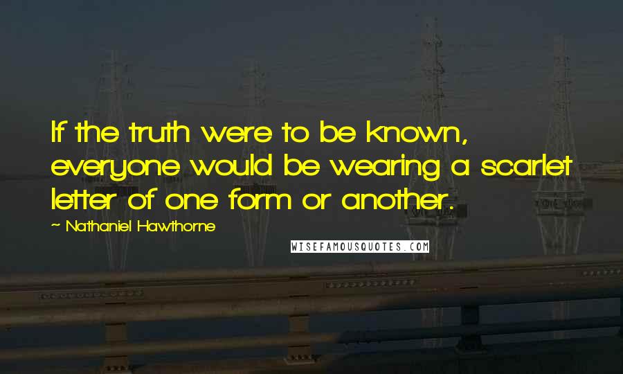 Nathaniel Hawthorne Quotes: If the truth were to be known, everyone would be wearing a scarlet letter of one form or another.