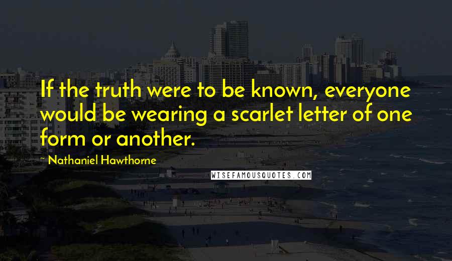 Nathaniel Hawthorne Quotes: If the truth were to be known, everyone would be wearing a scarlet letter of one form or another.
