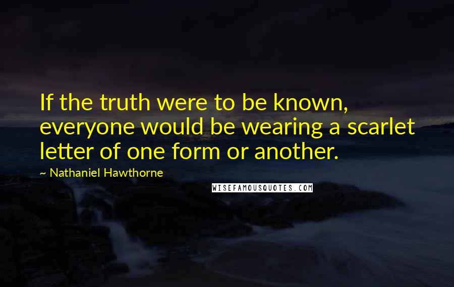 Nathaniel Hawthorne Quotes: If the truth were to be known, everyone would be wearing a scarlet letter of one form or another.