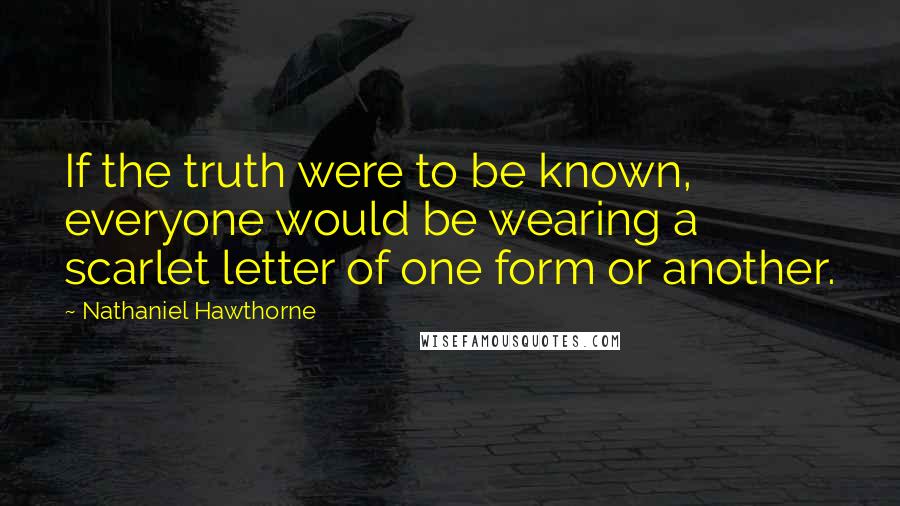 Nathaniel Hawthorne Quotes: If the truth were to be known, everyone would be wearing a scarlet letter of one form or another.