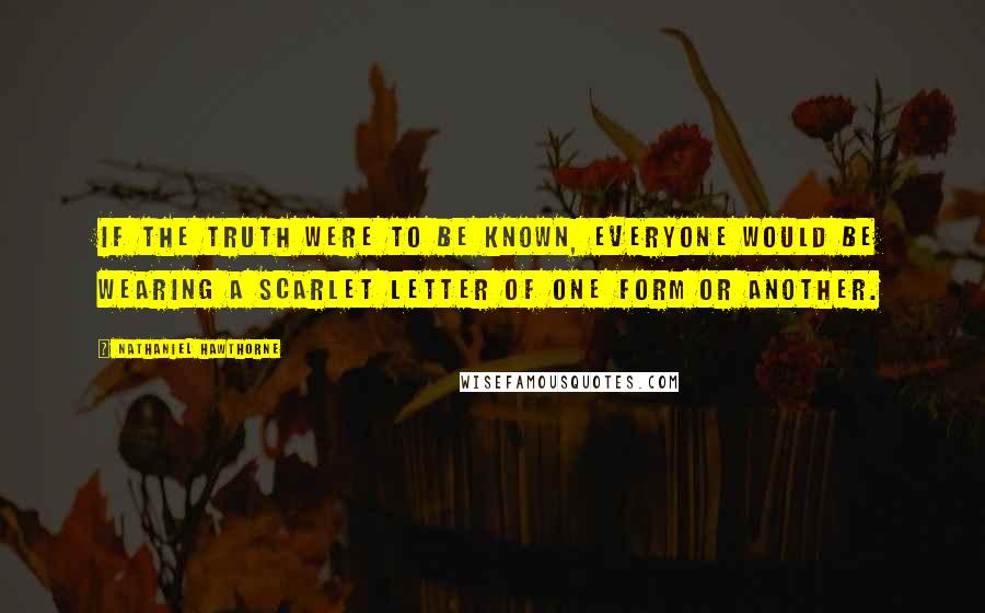 Nathaniel Hawthorne Quotes: If the truth were to be known, everyone would be wearing a scarlet letter of one form or another.
