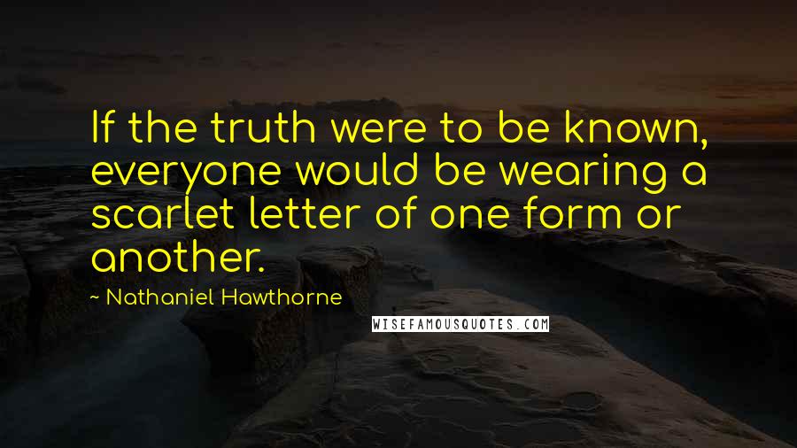 Nathaniel Hawthorne Quotes: If the truth were to be known, everyone would be wearing a scarlet letter of one form or another.
