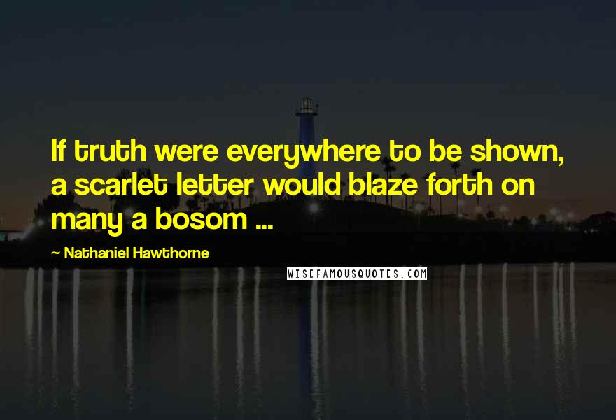 Nathaniel Hawthorne Quotes: If truth were everywhere to be shown, a scarlet letter would blaze forth on many a bosom ...