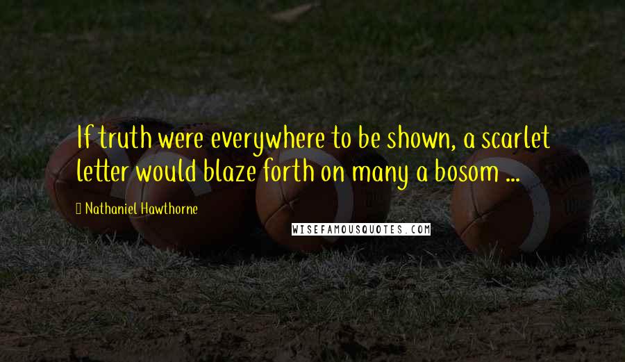 Nathaniel Hawthorne Quotes: If truth were everywhere to be shown, a scarlet letter would blaze forth on many a bosom ...