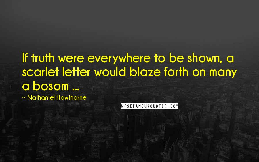 Nathaniel Hawthorne Quotes: If truth were everywhere to be shown, a scarlet letter would blaze forth on many a bosom ...