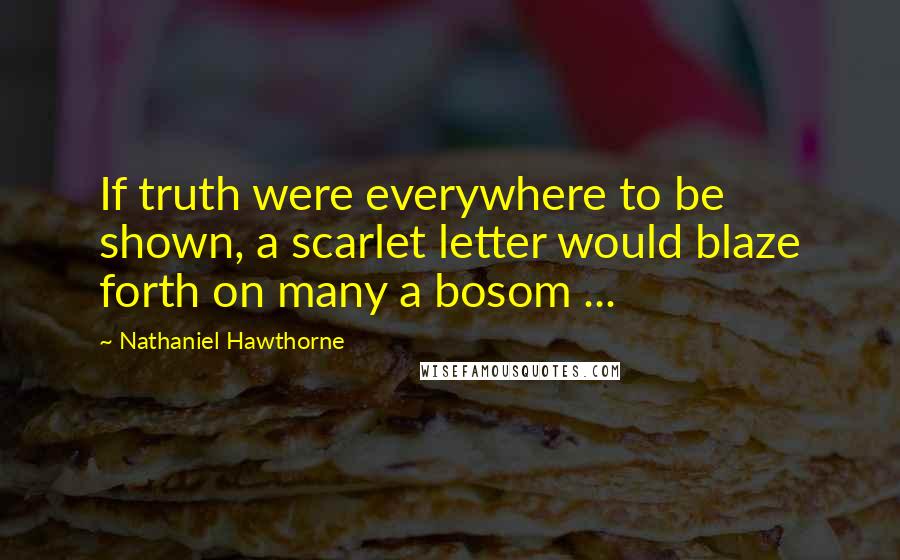 Nathaniel Hawthorne Quotes: If truth were everywhere to be shown, a scarlet letter would blaze forth on many a bosom ...