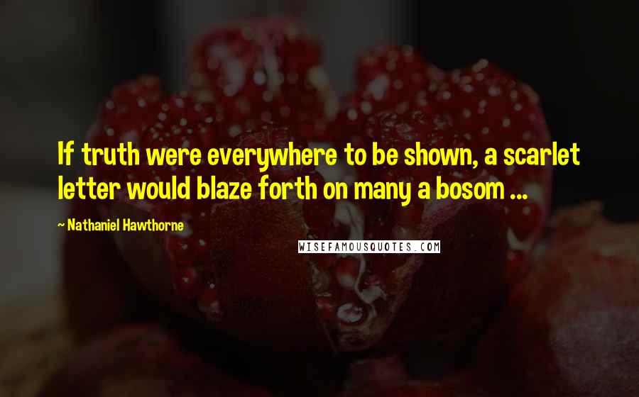 Nathaniel Hawthorne Quotes: If truth were everywhere to be shown, a scarlet letter would blaze forth on many a bosom ...