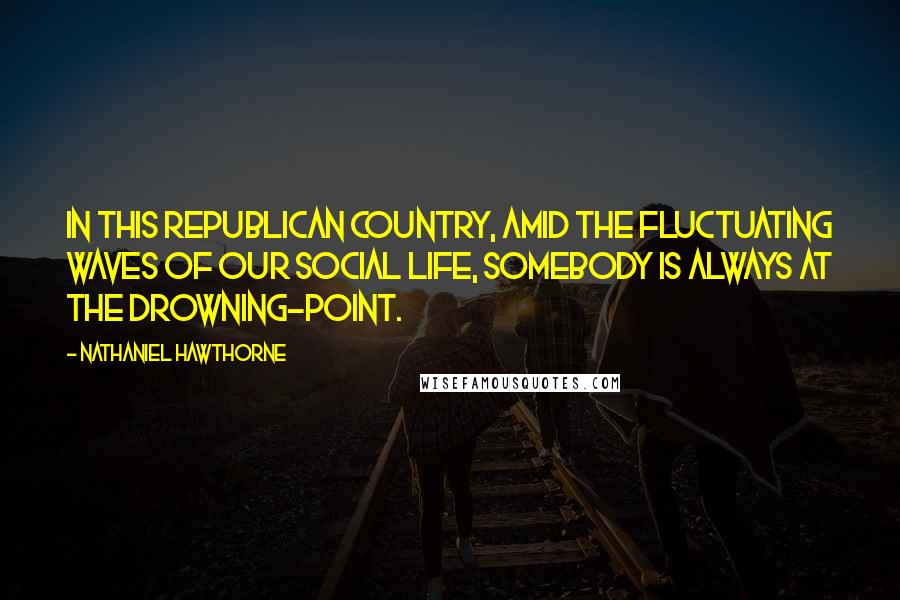 Nathaniel Hawthorne Quotes: In this republican country, amid the fluctuating waves of our social life, somebody is always at the drowning-point.