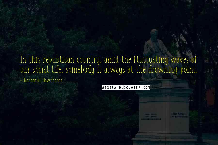 Nathaniel Hawthorne Quotes: In this republican country, amid the fluctuating waves of our social life, somebody is always at the drowning-point.