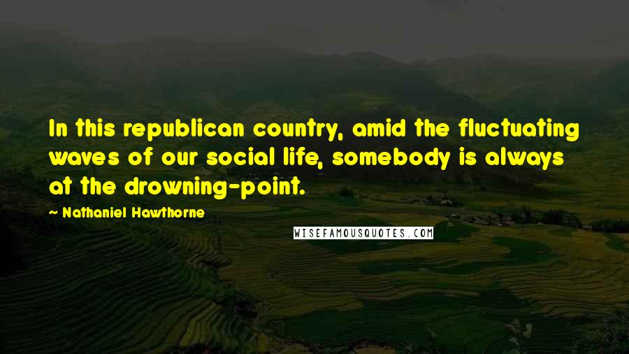 Nathaniel Hawthorne Quotes: In this republican country, amid the fluctuating waves of our social life, somebody is always at the drowning-point.