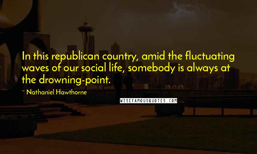 Nathaniel Hawthorne Quotes: In this republican country, amid the fluctuating waves of our social life, somebody is always at the drowning-point.