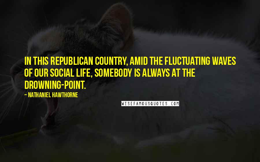 Nathaniel Hawthorne Quotes: In this republican country, amid the fluctuating waves of our social life, somebody is always at the drowning-point.