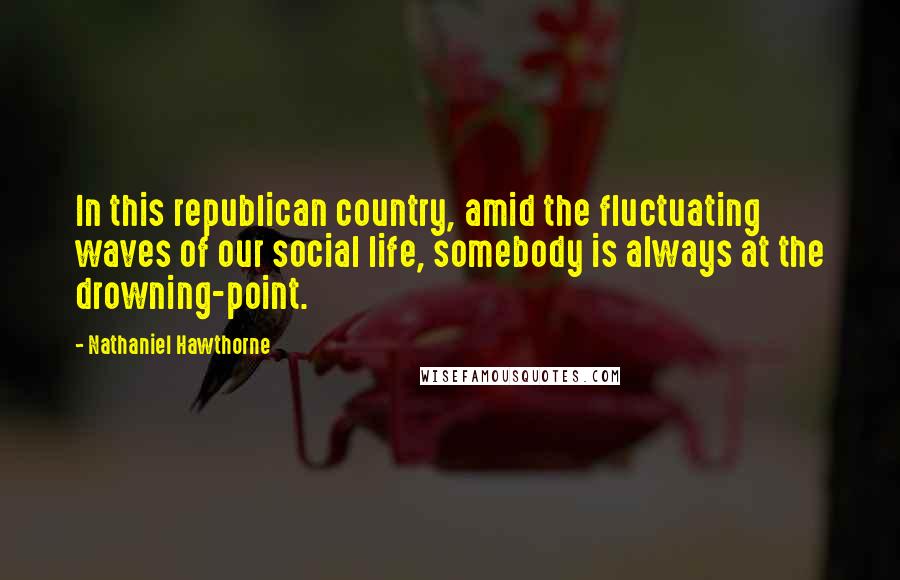 Nathaniel Hawthorne Quotes: In this republican country, amid the fluctuating waves of our social life, somebody is always at the drowning-point.