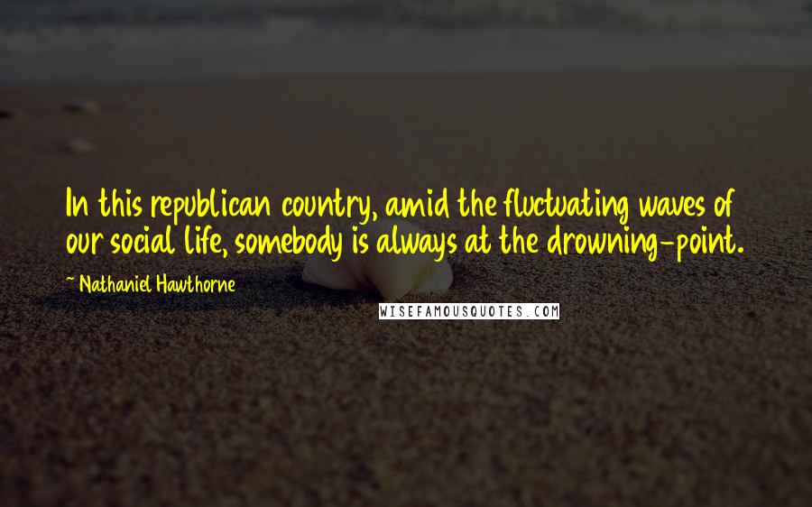 Nathaniel Hawthorne Quotes: In this republican country, amid the fluctuating waves of our social life, somebody is always at the drowning-point.