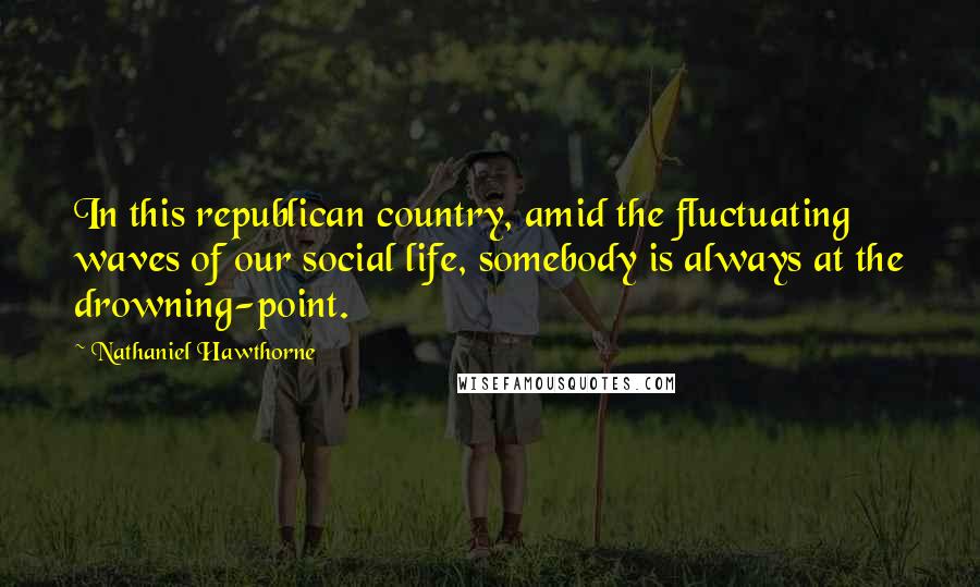 Nathaniel Hawthorne Quotes: In this republican country, amid the fluctuating waves of our social life, somebody is always at the drowning-point.