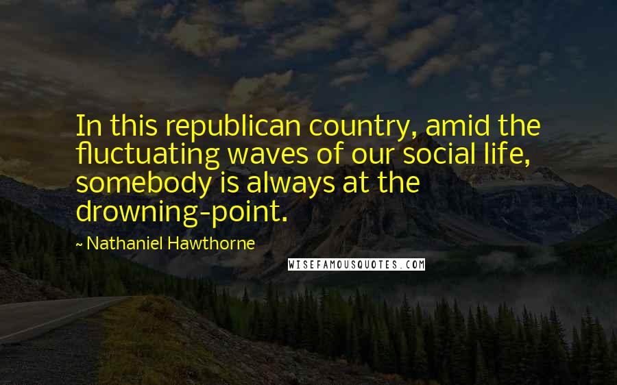 Nathaniel Hawthorne Quotes: In this republican country, amid the fluctuating waves of our social life, somebody is always at the drowning-point.