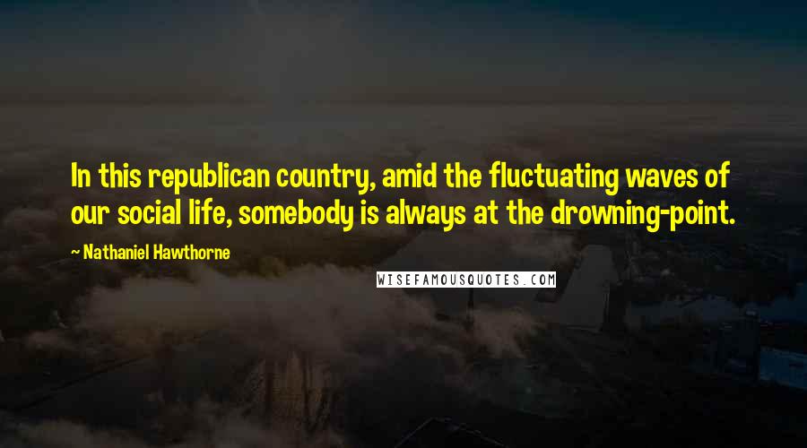 Nathaniel Hawthorne Quotes: In this republican country, amid the fluctuating waves of our social life, somebody is always at the drowning-point.