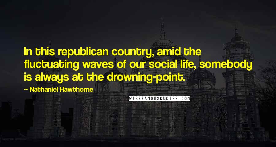 Nathaniel Hawthorne Quotes: In this republican country, amid the fluctuating waves of our social life, somebody is always at the drowning-point.