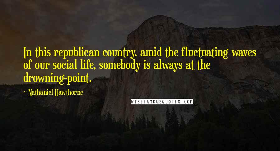 Nathaniel Hawthorne Quotes: In this republican country, amid the fluctuating waves of our social life, somebody is always at the drowning-point.