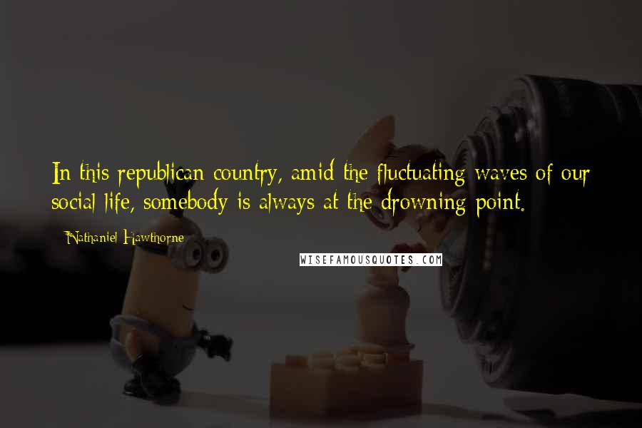 Nathaniel Hawthorne Quotes: In this republican country, amid the fluctuating waves of our social life, somebody is always at the drowning-point.