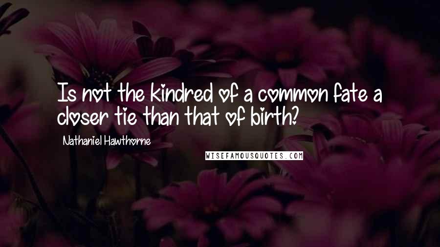 Nathaniel Hawthorne Quotes: Is not the kindred of a common fate a closer tie than that of birth?